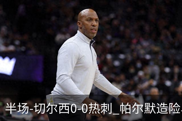 半场-切尔西0-0热刺 帕尔默造险马尔穆什失良机彭德斯神扑救主