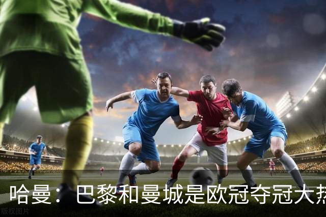 哈曼：巴黎和曼城是欧冠夺冠大热，拜仁进不了联赛阶段前八