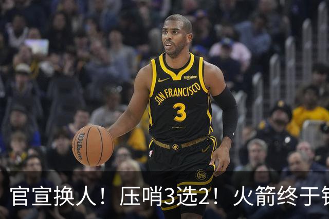官宣换人！压哨3选2！火箭终于锁定了最后的引援