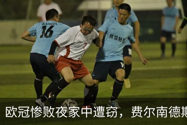 欧冠惨败夜家中遭窃，费尔南德斯赛后炮轰教练组
