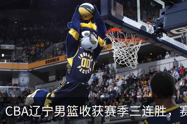 CBA辽宁男篮收获赛季三连胜，赛后传来好消息，收到五大利好